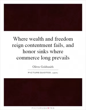 Where wealth and freedom reign contentment fails, and honor sinks where commerce long prevails Picture Quote #1
