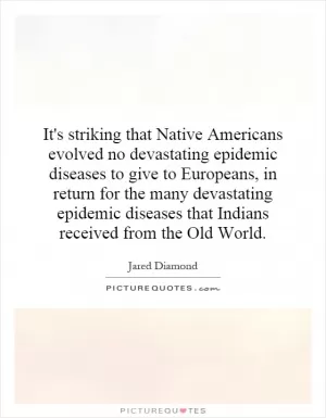 It's striking that Native Americans evolved no devastating epidemic diseases to give to Europeans, in return for the many devastating epidemic diseases that Indians received from the Old World Picture Quote #1