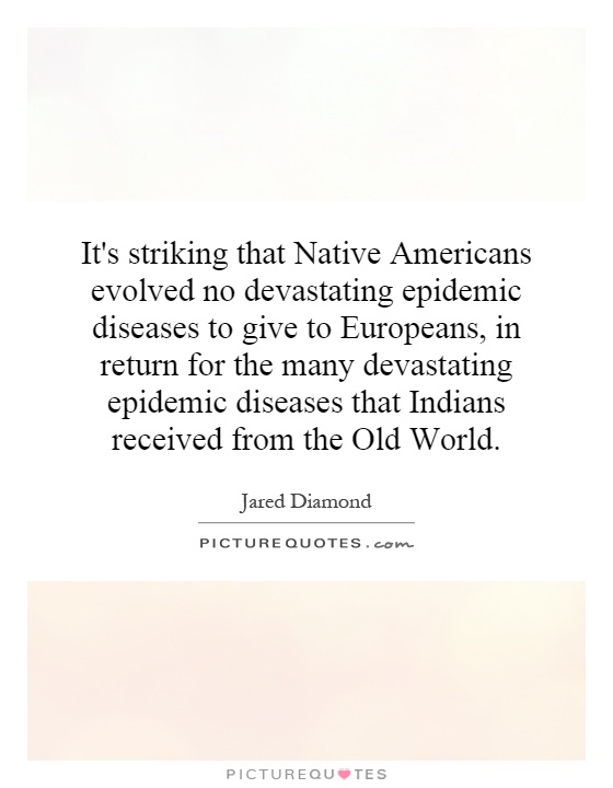 It's striking that Native Americans evolved no devastating epidemic diseases to give to Europeans, in return for the many devastating epidemic diseases that Indians received from the Old World Picture Quote #1