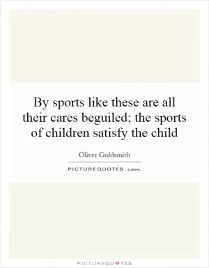 By sports like these are all their cares beguiled; the sports of children satisfy the child Picture Quote #1
