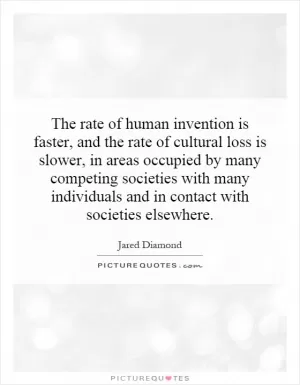 The rate of human invention is faster, and the rate of cultural loss is slower, in areas occupied by many competing societies with many individuals and in contact with societies elsewhere Picture Quote #1