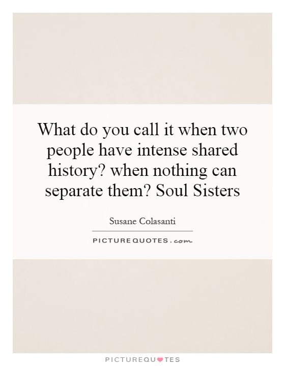 What do you call it when two people have intense shared history? when nothing can separate them? Soul Sisters Picture Quote #1