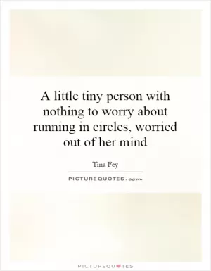 A little tiny person with nothing to worry about running in circles, worried out of her mind Picture Quote #1
