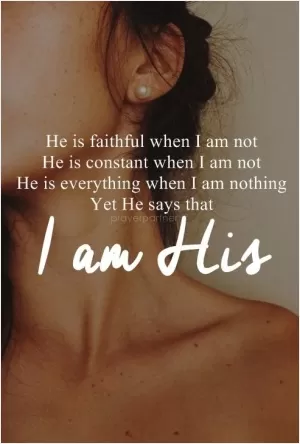He is faithful when I am not. He is constant when I am not. He is everything when I am nothing. Yet He says that I am His Picture Quote #1