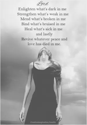 Enlighten what's dark in me. Strengthen what's weak in me. Mend what's broken in me. Bind what's bruised in me. Heal what's sick in me and lastly revive whatever peace and love has died in me Picture Quote #1