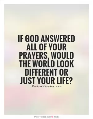 If God answered all of your prayers, would the world look different or just your life? Picture Quote #1