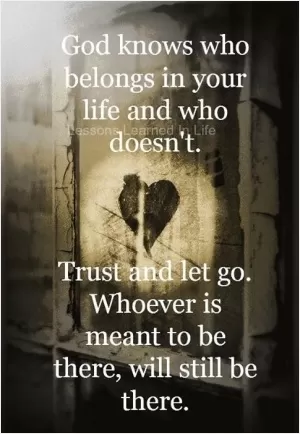 God know who belongs in your life and who doesn't. Trust and let go. Whoever is meant to be there, will still be there Picture Quote #1