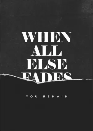 When all else fades you remain Picture Quote #1