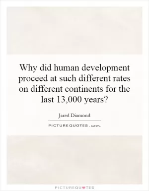 Why did human development proceed at such different rates on different continents for the last 13,000 years? Picture Quote #1