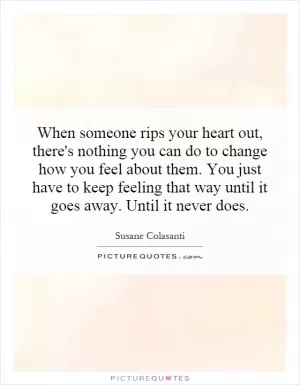 When someone rips your heart out, there's nothing you can do to change how you feel about them. You just have to keep feeling that way until it goes away. Until it never does Picture Quote #1