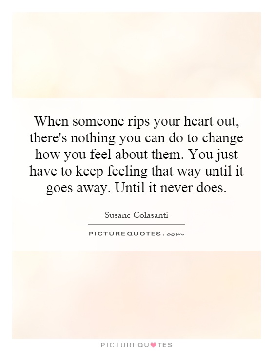 When someone rips your heart out, there's nothing you can do to change how you feel about them. You just have to keep feeling that way until it goes away. Until it never does Picture Quote #1