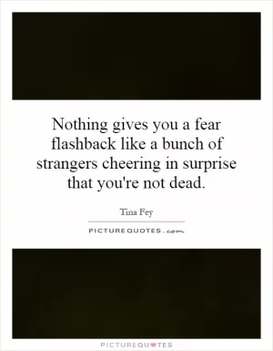 Nothing gives you a fear flashback like a bunch of strangers cheering in surprise that you're not dead Picture Quote #1