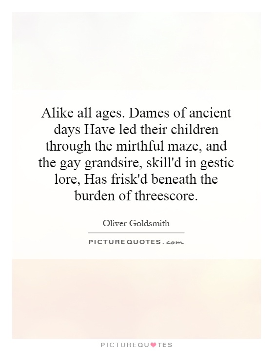 Alike all ages. Dames of ancient days Have led their children through the mirthful maze, and the gay grandsire, skill'd in gestic lore, Has frisk'd beneath the burden of threescore Picture Quote #1