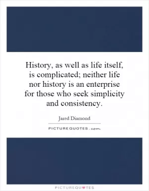 History, as well as life itself, is complicated; neither life nor history is an enterprise for those who seek simplicity and consistency Picture Quote #1