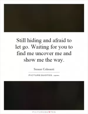 Still hiding and afraid to let go. Waiting for you to find me uncover me and show me the way Picture Quote #1