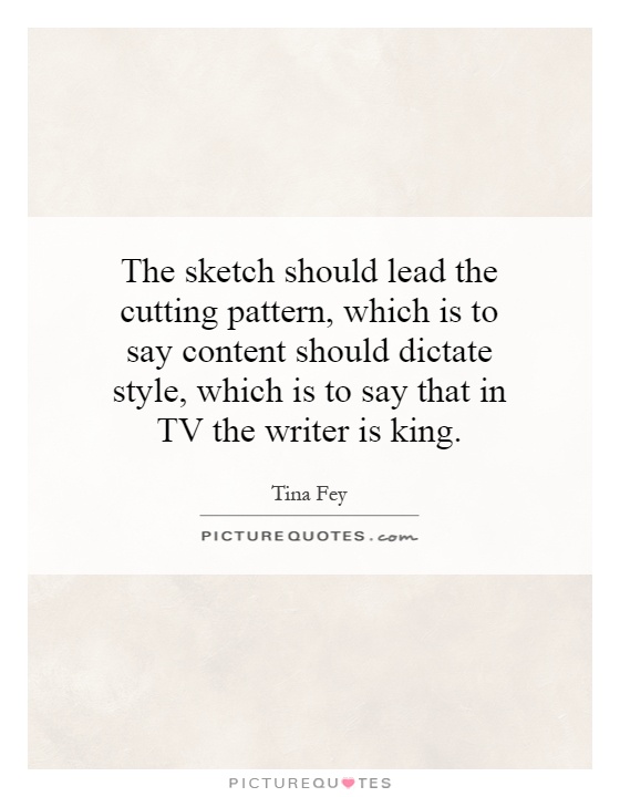 The sketch should lead the cutting pattern, which is to say content should dictate style, which is to say that in TV the writer is king Picture Quote #1