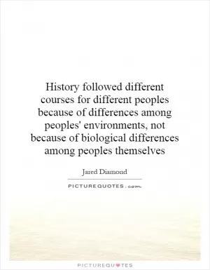 History followed different courses for different peoples because of differences among peoples' environments, not because of biological differences among peoples themselves Picture Quote #1