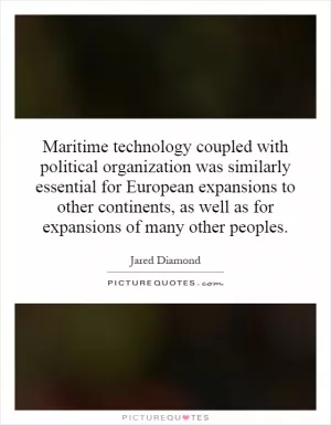 Maritime technology coupled with political organization was similarly essential for European expansions to other continents, as well as for expansions of many other peoples Picture Quote #1