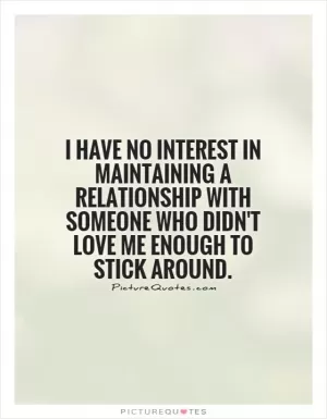 I have no interest in maintaining a relationship with someone who didn't love me enough to stick around Picture Quote #1
