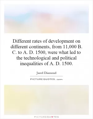 Different rates of development on different continents, from 11,000 B. C. to A. D. 1500, were what led to the technological and political inequalities of A. D. 1500 Picture Quote #1