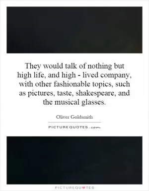 They would talk of nothing but high life, and high - lived company, with other fashionable topics, such as pictures, taste, shakespeare, and the musical glasses Picture Quote #1