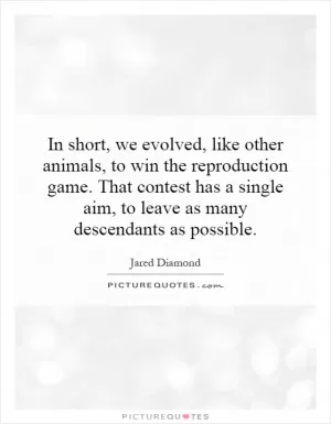 In short, we evolved, like other animals, to win the reproduction game. That contest has a single aim, to leave as many descendants as possible Picture Quote #1