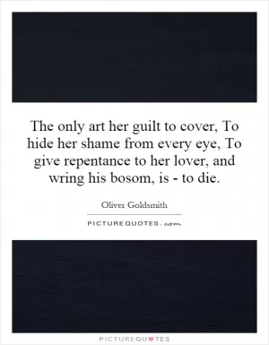 The only art her guilt to cover, To hide her shame from every eye, To give repentance to her lover, and wring his bosom, is - to die Picture Quote #1