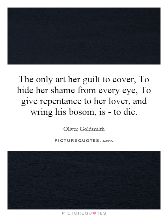 The only art her guilt to cover, To hide her shame from every eye, To give repentance to her lover, and wring his bosom, is - to die Picture Quote #1