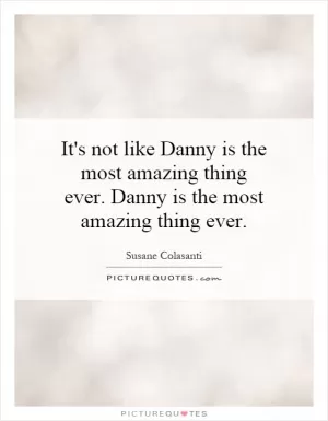 It's not like Danny is the most amazing thing ever. Danny is the most amazing thing ever Picture Quote #1