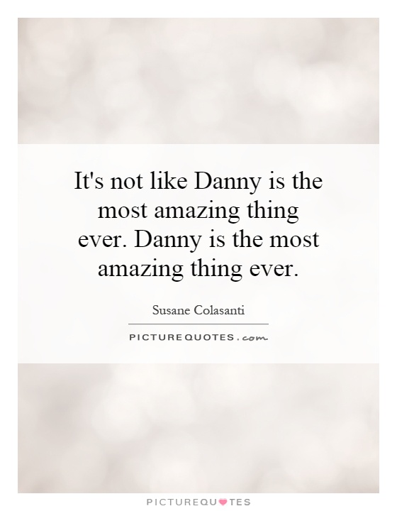 It's not like Danny is the most amazing thing ever. Danny is the most amazing thing ever Picture Quote #1
