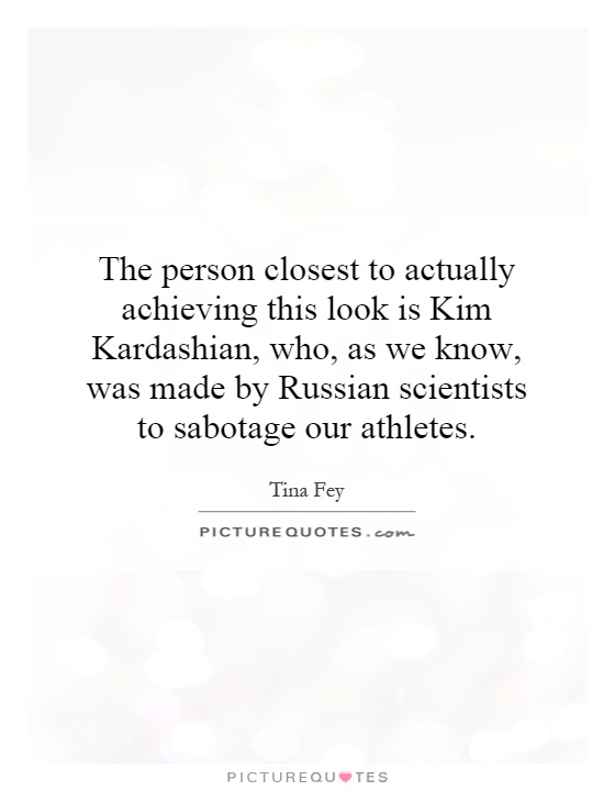 The person closest to actually achieving this look is Kim Kardashian, who, as we know, was made by Russian scientists to sabotage our athletes Picture Quote #1