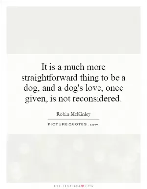 It is a much more straightforward thing to be a dog, and a dog's love, once given, is not reconsidered Picture Quote #1
