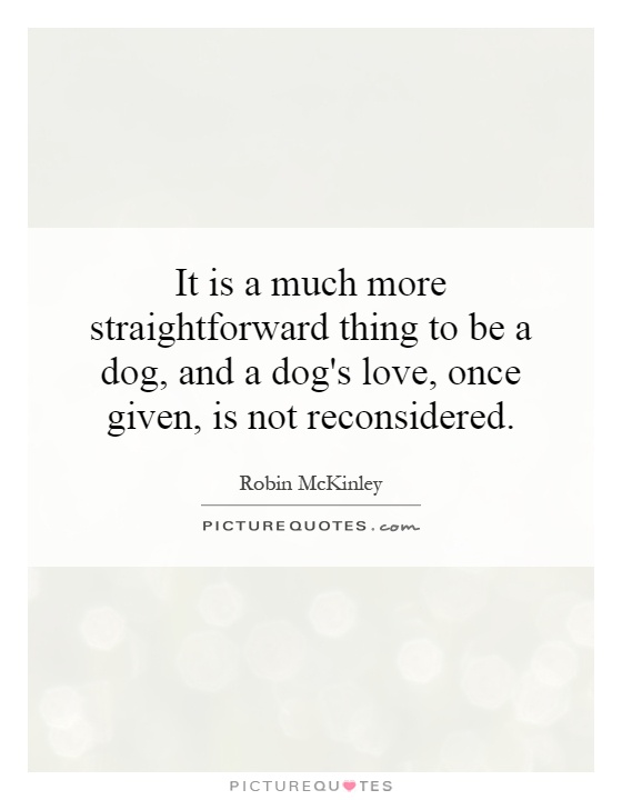It is a much more straightforward thing to be a dog, and a dog's love, once given, is not reconsidered Picture Quote #1