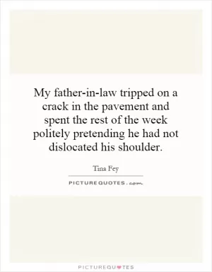 My father-in-law tripped on a crack in the pavement and spent the rest of the week politely pretending he had not dislocated his shoulder Picture Quote #1