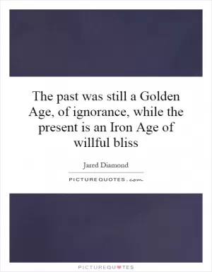 The past was still a Golden Age, of ignorance, while the present is an Iron Age of willful bliss Picture Quote #1