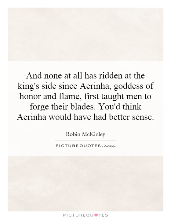 And none at all has ridden at the king's side since Aerinha, goddess of honor and flame, first taught men to forge their blades. You'd think Aerinha would have had better sense Picture Quote #1