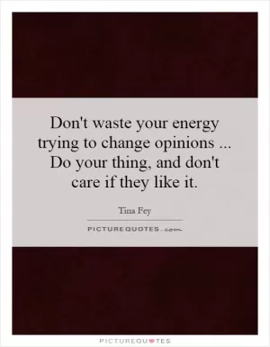 Don't waste your energy trying to change opinions... Do your thing, and don't care if they like it Picture Quote #1