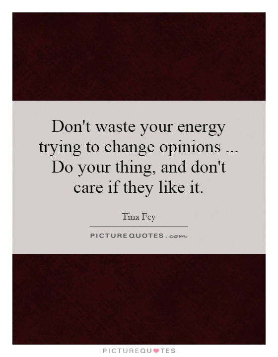 Don't waste your energy trying to change opinions... Do your thing, and don't care if they like it Picture Quote #1