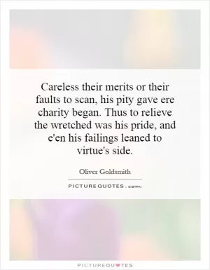 Careless their merits or their faults to scan, his pity gave ere charity began. Thus to relieve the wretched was his pride, and e'en his failings leaned to virtue's side Picture Quote #1