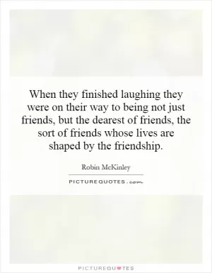 When they finished laughing they were on their way to being not just friends, but the dearest of friends, the sort of friends whose lives are shaped by the friendship Picture Quote #1