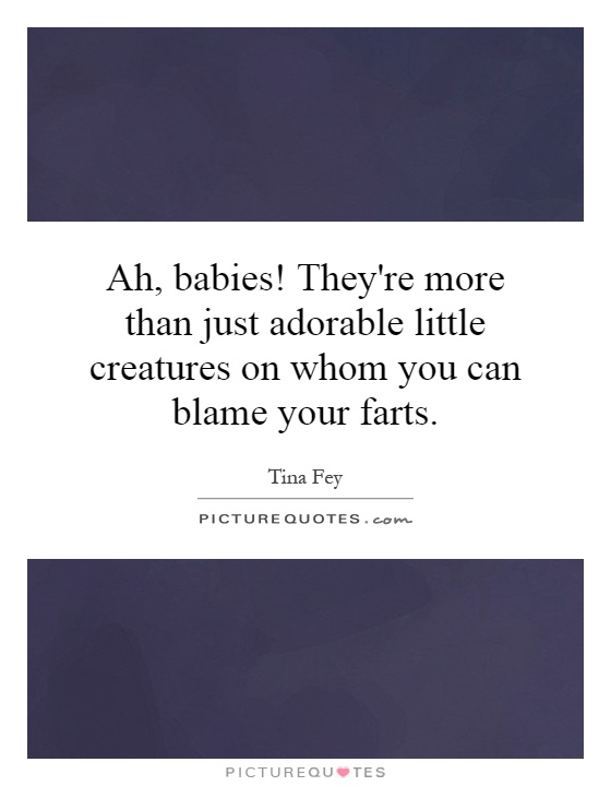 Ah, babies! They're more than just adorable little creatures on whom you can blame your farts Picture Quote #1