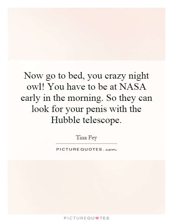 Now go to bed, you crazy night owl! You have to be at NASA early in the morning. So they can look for your penis with the Hubble telescope Picture Quote #1