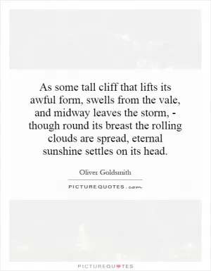 As some tall cliff that lifts its awful form, swells from the vale, and midway leaves the storm, - though round its breast the rolling clouds are spread, eternal sunshine settles on its head Picture Quote #1