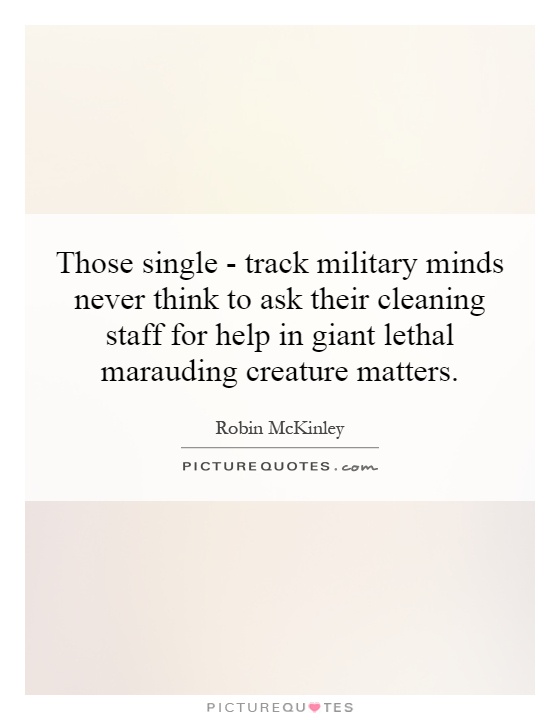 Those single - track military minds never think to ask their cleaning staff for help in giant lethal marauding creature matters Picture Quote #1