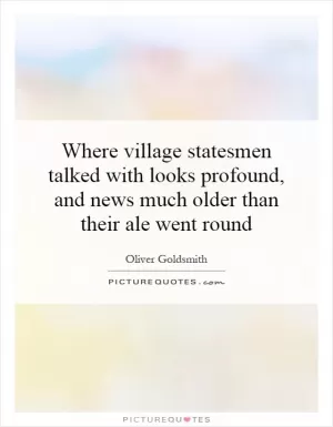 Where village statesmen talked with looks profound, and news much older than their ale went round Picture Quote #1