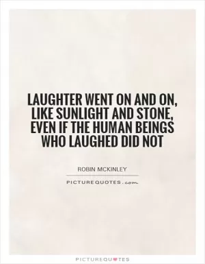 Laughter went on and on, like sunlight and stone, even if the human beings who laughed did not Picture Quote #1