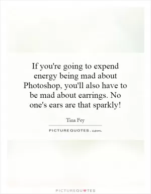 If you're going to expend energy being mad about Photoshop, you'll also have to be mad about earrings. No one's ears are that sparkly! Picture Quote #1