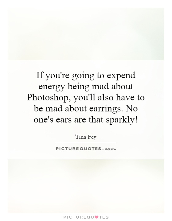 If you're going to expend energy being mad about Photoshop, you'll also have to be mad about earrings. No one's ears are that sparkly! Picture Quote #1