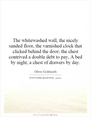 The whitewashed wall, the nicely sanded floor, the varnished clock that clicked behind the door; the chest contrived a double debt to pay, A bed by night, a chest of drawers by day Picture Quote #1