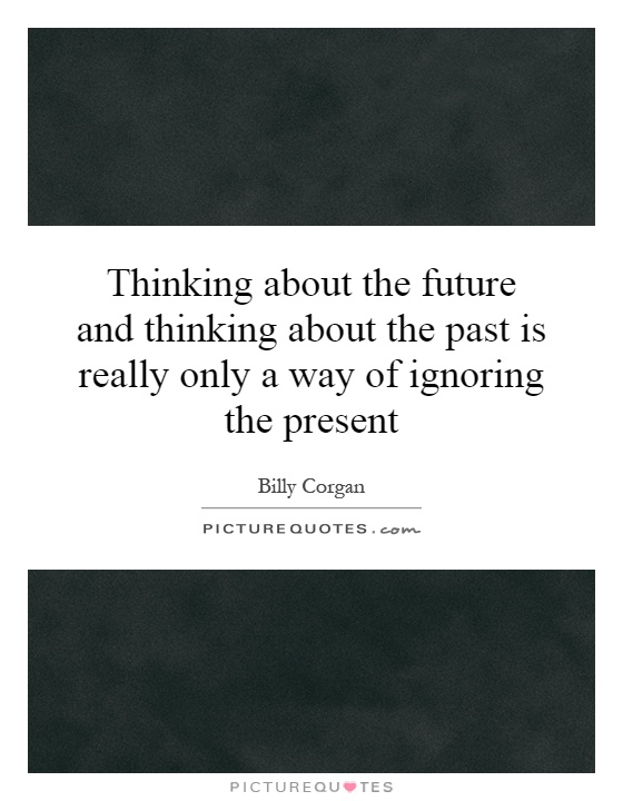 Thinking about the future and thinking about the past is really only a way of ignoring the present Picture Quote #1